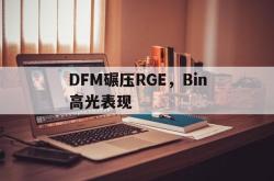 华体会体育赛事直播-包含DFM碾压RGE，Bin高光表现的词条